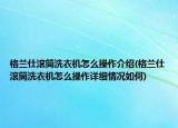 格兰仕滚筒洗衣机怎么操作介绍(格兰仕滚筒洗衣机怎么操作详细情况如何)