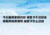 今日最新更新内容 储蓄卡不注销会收取其他费用吗 储蓄卡怎么注销