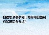 白面怎么做浆糊（如何用白面制作浆糊简介介绍）