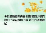 今日最新更新内容 如何鉴别小额贷款口子可以秒批下款 这三方法要试试