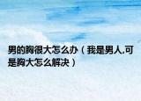 男的胸很大怎么办（我是男人,可是胸大怎么解决）