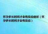 怀孕多长时间才会有反应症状（怀孕多长时间才会有反应）