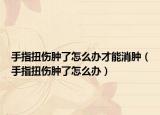 手指扭伤肿了怎么办才能消肿（手指扭伤肿了怎么办）
