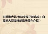 白醋泡大蒜,大蒜变绿了能吃吗（白醋泡大蒜变绿能吃吗简介介绍）