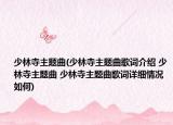 少林寺主题曲(少林寺主题曲歌词介绍 少林寺主题曲 少林寺主题曲歌词详细情况如何)