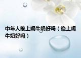 中年人晚上喝牛奶好吗（晚上喝牛奶好吗）