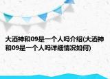 大酒神和09是一个人吗介绍(大酒神和09是一个人吗详细情况如何)