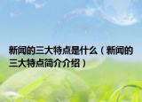 新闻的三大特点是什么（新闻的三大特点简介介绍）