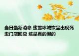 当日最新消息 蜜雪冰城饮品出现死虫门店回应 这是真的假的