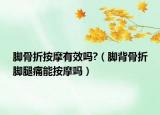 脚骨折按摩有效吗?（脚背骨折脚腿痛能按摩吗）