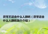 茯苓不适合什么人群吃（茯苓适合什么人群吃简介介绍）