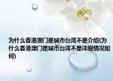 为什么香港澳门是城市台湾不是介绍(为什么香港澳门是城市台湾不是详细情况如何)