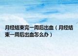 月经结束完一周后出血（月经结束一周后出血怎么办）