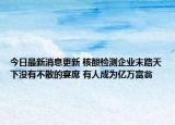今日最新消息更新 核酸检测企业末路天下没有不散的宴席 有人成为亿万富翁