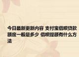 今日最新更新内容 支付宝借呗贷款额度一般是多少 借呗提额有什么方法