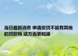 当日最新消息 申请房贷不能有其他的贷款吗 这方面要知道