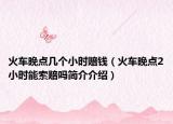火车晚点几个小时赔钱（火车晚点2小时能索赔吗简介介绍）
