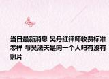 当日最新消息 吴丹红律师收费标准怎样 与吴法天是同一个人吗有没有照片
