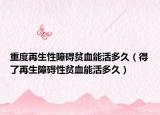 重度再生性障碍贫血能活多久（得了再生障碍性贫血能活多久）