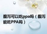 腹泻可以吃ppa吗（腹泻能吃PPA吗）