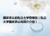国家承认的私立大学有哪些（私立大学国家承认吗简介介绍）