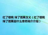 红了樱桃 绿了芭蕉含义（红了樱桃绿了芭蕉是什么意思简介介绍）