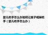 婴儿吃手怎么办如何让孩子戒掉吃手（婴儿吃手怎么办）