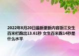 2022年8月20日最新更新内容浙江女生百米栏跑出13.61秒 女生百米跑14秒是什么水平