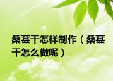 桑葚干怎样制作（桑葚干怎么做呢）