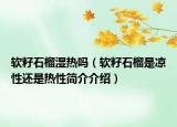 软籽石榴湿热吗（软籽石榴是凉性还是热性简介介绍）