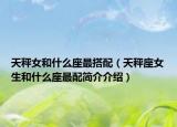 天秤女和什么座最搭配（天秤座女生和什么座最配简介介绍）