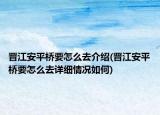 晋江安平桥要怎么去介绍(晋江安平桥要怎么去详细情况如何)