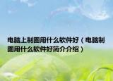 电脑上制图用什么软件好（电脑制图用什么软件好简介介绍）