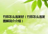 竹荪怎么泡发好（竹荪怎么泡发图解简介介绍）