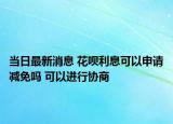 当日最新消息 花呗利息可以申请减免吗 可以进行协商