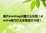 现代elantragdi是什么车型（elantra现代什么车型简介介绍）