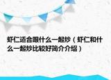 虾仁适合跟什么一起炒（虾仁和什么一起炒比较好简介介绍）