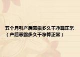 五个月引产后恶露多久干净算正常（产后恶露多久干净算正常）