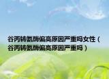 谷丙转氨酶偏高原因严重吗女性（谷丙转氨酶偏高原因严重吗）
