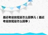 最近老是放屁是怎么回事儿（最近老是放屁是怎么回事）