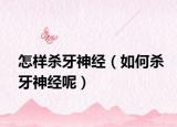 怎样杀牙神经（如何杀牙神经呢）