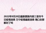2022年8月20日最新更新内容三亚市今日疫情消息 万宁疫情最新消息 海口全部解封了吗