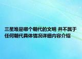 三星堆是哪个朝代的文明 并不属于任何朝代具体情况详细内容介绍