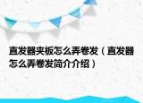 直发器夹板怎么弄卷发（直发器怎么弄卷发简介介绍）