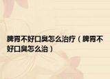脾胃不好口臭怎么治疗（脾胃不好口臭怎么治）