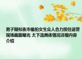 男子疑似夜市偷拍女生众人合力按住送警现场画面曝光 太下流具体情况详细内容介绍