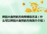 辨别大自然的方向有哪些方法（什么可以辨别大自然的方向简介介绍）