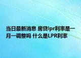 当日最新消息 房贷lpr利率是一月一调整吗 什么是LPR利率