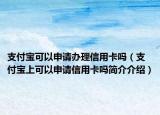 支付宝可以申请办理信用卡吗（支付宝上可以申请信用卡吗简介介绍）