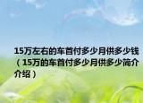 15万左右的车首付多少月供多少钱（15万的车首付多少月供多少简介介绍）